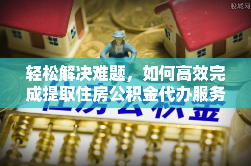 甘州轻松解决难题，如何高效完成提取住房公积金代办服务