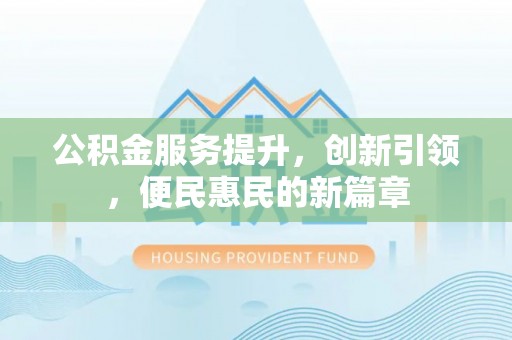 甘州公积金服务提升，创新引领，便民惠民的新篇章