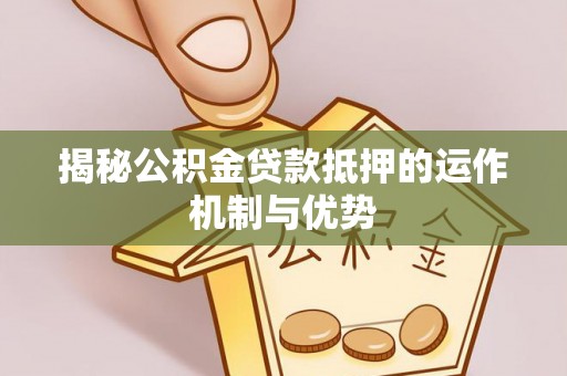 甘州揭秘公积金贷款抵押的运作机制与优势