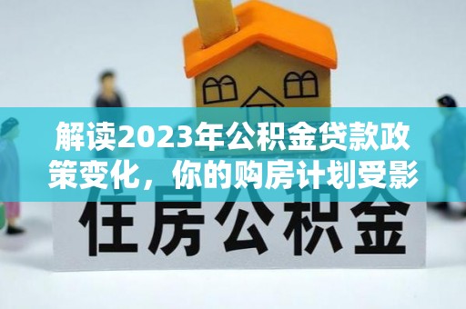 甘州解读2023年公积金贷款政策变化，你的购房计划受影响了吗？