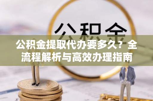 甘州公积金提取代办要多久？全流程解析与高效办理指南