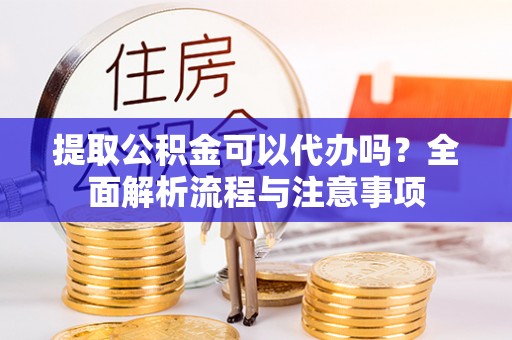 甘州提取公积金可以代办吗？全面解析流程与注意事项