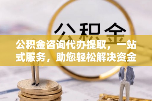 甘州公积金咨询代办提取，一站式服务，助您轻松解决资金难题