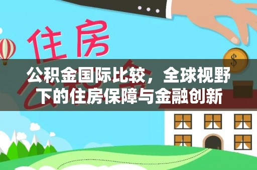 甘州公积金国际比较，全球视野下的住房保障与金融创新