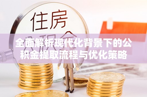 甘州全面解析现代化背景下的公积金提取流程与优化策略