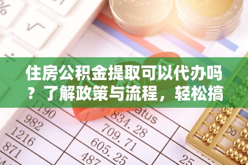 甘州住房公积金提取可以代办吗？了解政策与流程，轻松搞定公积金提取