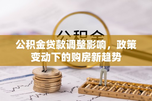 甘州公积金贷款调整影响，政策变动下的购房新趋势
