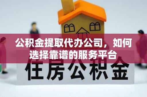 甘州公积金提取代办公司，如何选择靠谱的服务平台