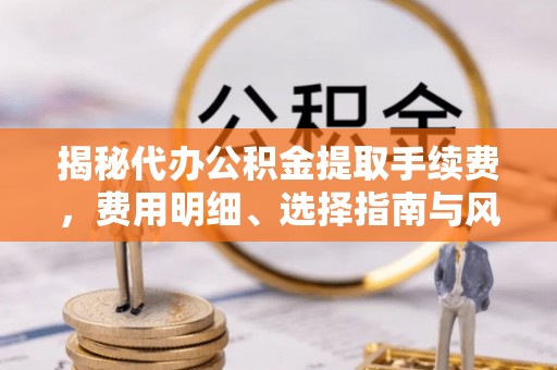 甘州揭秘代办公积金提取手续费，费用明细、选择指南与风险防范