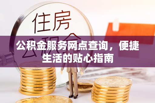 甘州公积金服务网点查询，便捷生活的贴心指南