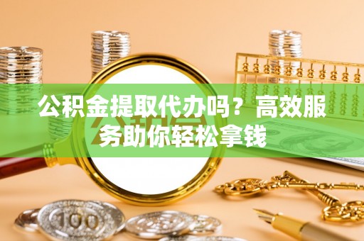 甘州公积金提取代办吗？高效服务助你轻松拿钱