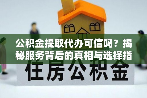 甘州公积金提取代办可信吗？揭秘服务背后的真相与选择指南