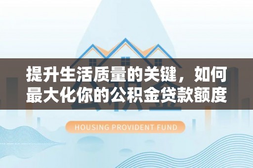 甘州提升生活质量的关键，如何最大化你的公积金贷款额度