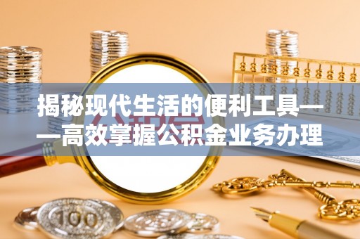 甘州揭秘现代生活的便利工具——高效掌握公积金业务办理流程的关键步骤