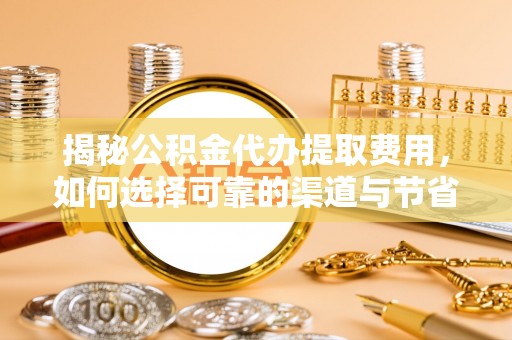 甘州揭秘公积金代办提取费用，如何选择可靠的渠道与节省成本