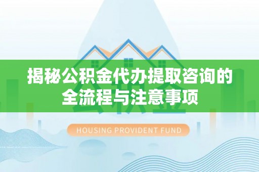 甘州揭秘公积金代办提取咨询的全流程与注意事项