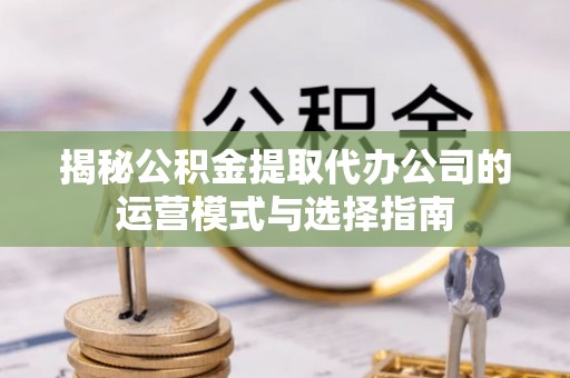 甘州揭秘公积金提取代办公司的运营模式与选择指南