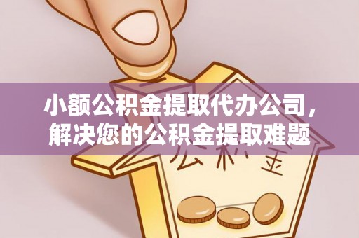 甘州小额公积金提取代办公司，解决您的公积金提取难题