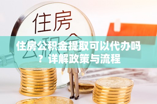 甘州住房公积金提取可以代办吗？详解政策与流程