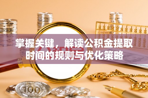 甘州掌握关键，解读公积金提取时间的规则与优化策略