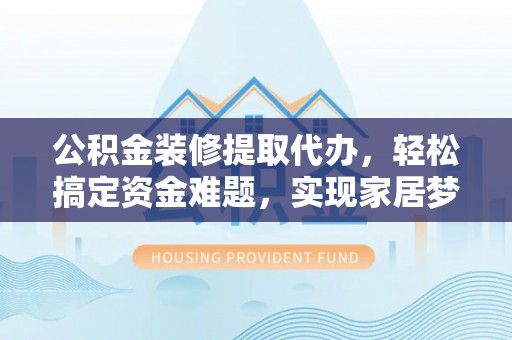甘州公积金装修提取代办，轻松搞定资金难题，实现家居梦想