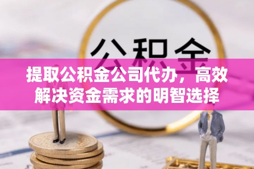 甘州提取公积金公司代办，高效解决资金需求的明智选择