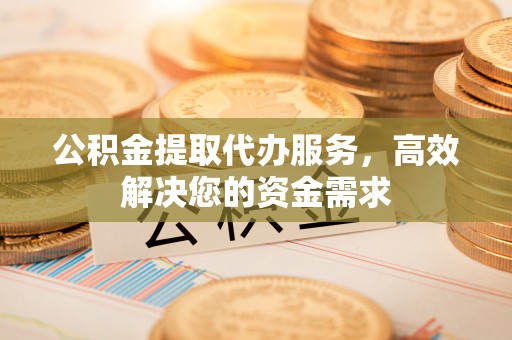 甘州公积金提取代办服务，高效解决您的资金需求