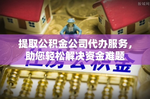 甘州提取公积金公司代办服务，助您轻松解决资金难题