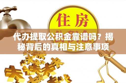 甘州代办提取公积金靠谱吗？揭秘背后的真相与注意事项
