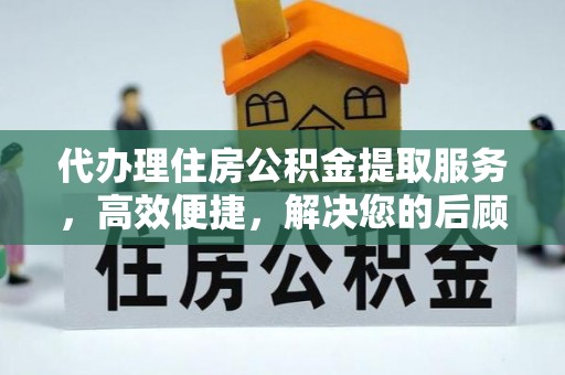 甘州代办理住房公积金提取服务，高效便捷，解决您的后顾之忧