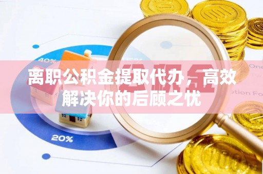 甘州离职公积金提取代办，高效解决你的后顾之忧