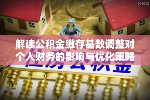 甘州解读公积金缴存基数调整对个人财务的影响与优化策略