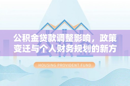 甘州公积金贷款调整影响，政策变迁与个人财务规划的新方向