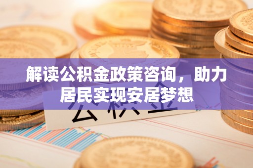 甘州解读公积金政策咨询，助力居民实现安居梦想