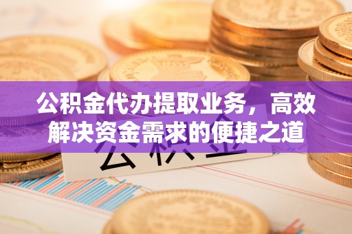 甘州公积金代办提取业务，高效解决资金需求的便捷之道