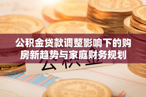 甘州公积金贷款调整影响下的购房新趋势与家庭财务规划