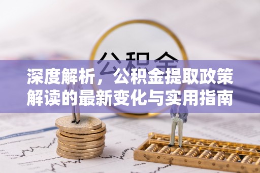 甘州深度解析，公积金提取政策解读的最新变化与实用指南