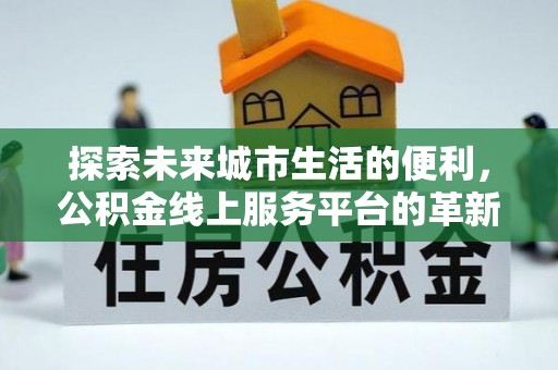 甘州探索未来城市生活的便利，公积金线上服务平台的革新与机遇