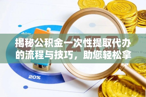 甘州揭秘公积金一次性提取代办的流程与技巧，助您轻松拿钱！