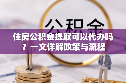 甘州住房公积金提取可以代办吗？一文详解政策与流程