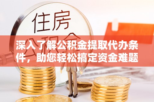 甘州深入了解公积金提取代办条件，助您轻松搞定资金难题