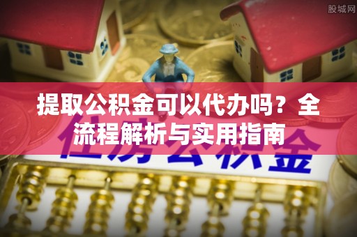 甘州提取公积金可以代办吗？全流程解析与实用指南