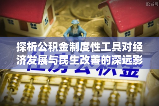 甘州探析公积金制度性工具对经济发展与民生改善的深远影响