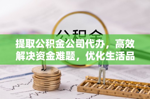 甘州提取公积金公司代办，高效解决资金难题，优化生活品质