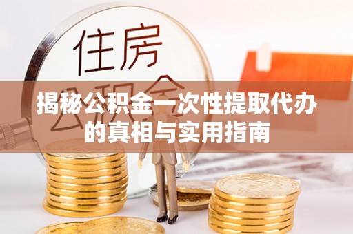 甘州揭秘公积金一次性提取代办的真相与实用指南