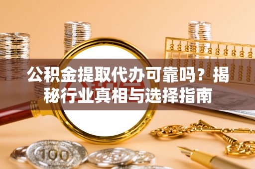 甘州公积金提取代办可靠吗？揭秘行业真相与选择指南