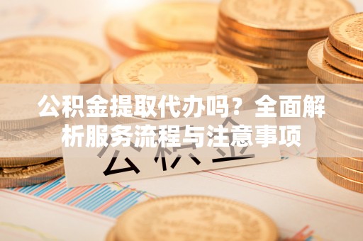 甘州公积金提取代办吗？全面解析服务流程与注意事项