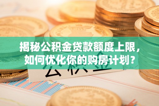 甘州揭秘公积金贷款额度上限，如何优化你的购房计划？
