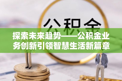 甘州探索未来趋势——公积金业务创新引领智慧生活新篇章