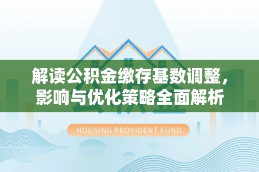 甘州解读公积金缴存基数调整，影响与优化策略全面解析